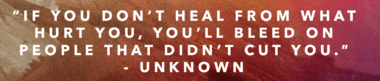 "If you don't heal from what hurt you, you'll bleed on people that didn't cut you."—unknown