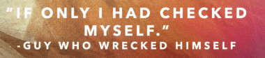 "If only I had checked myself."—Guy who wrecked himself